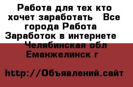 Работа для тех кто хочет заработать - Все города Работа » Заработок в интернете   . Челябинская обл.,Еманжелинск г.